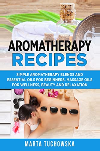 Aromatherapy Recipes: Simple Aromatherapy Blends and Essential Oils for Beginners. Massage Oils for Wellness, Beauty and Relaxation (Aromatherapy & Essential Oils, Band 3)